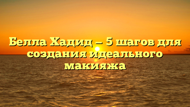 Белла Хадид — 5 шагов для создания идеального макияжа