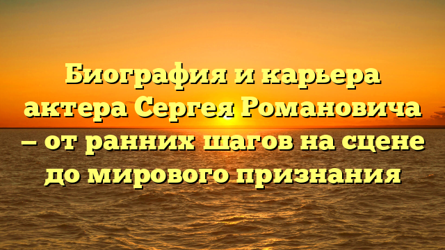Биография и карьера актера Сергея Романовича — от ранних шагов на сцене до мирового признания