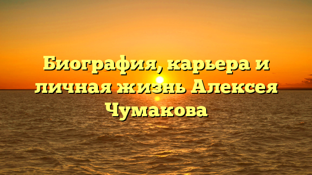 Биография, карьера и личная жизнь Алексея Чумакова