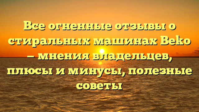 Все огненные отзывы о стиральных машинах Beko — мнения владельцев, плюсы и минусы, полезные советы