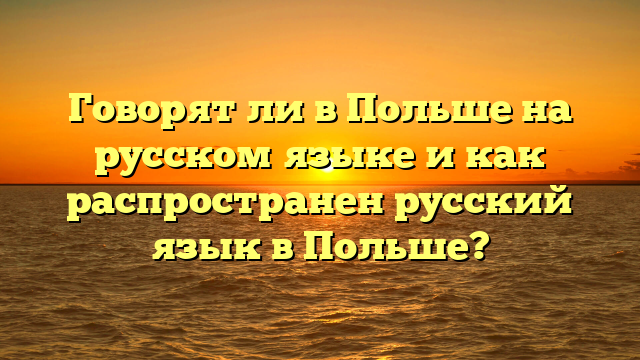 Говорят ли в Польше на русском языке и как распространен русский язык в Польше?