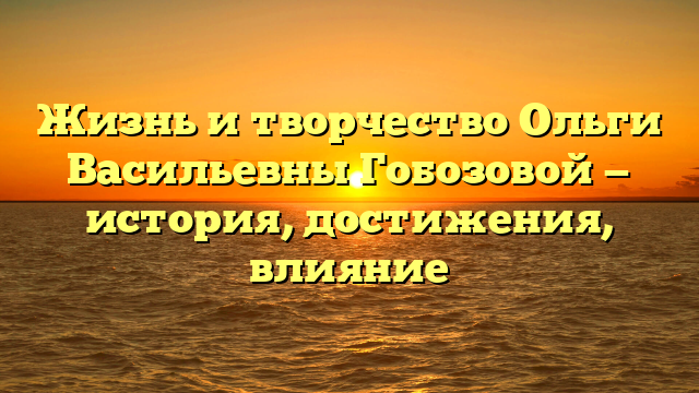 Жизнь и творчество Ольги Васильевны Гобозовой — история, достижения, влияние