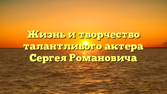 Жизнь и творчество талантливого актера Сергея Романовича