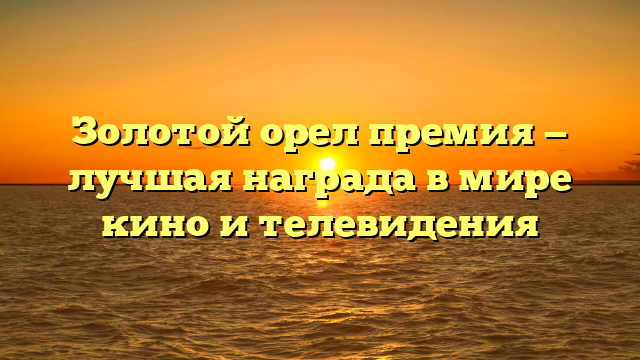 Золотой орел премия — лучшая награда в мире кино и телевидения