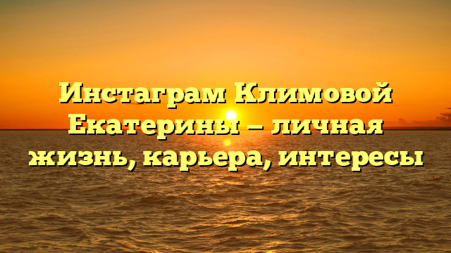Инстаграм Климовой Екатерины — личная жизнь, карьера, интересы