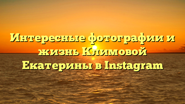 Интересные фотографии и жизнь Климовой Екатерины в Instagram
