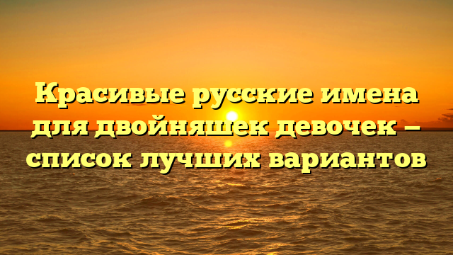 Красивые русские имена для двойняшек девочек — список лучших вариантов