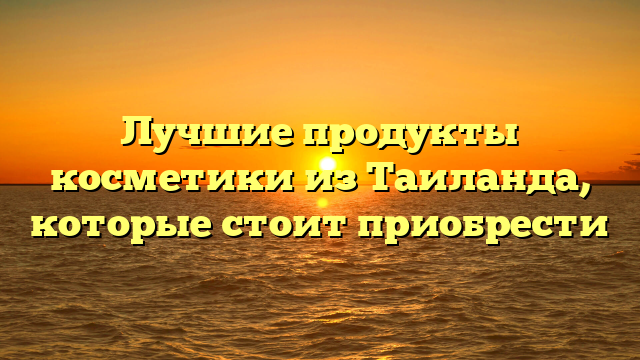 Лучшие продукты косметики из Таиланда, которые стоит приобрести