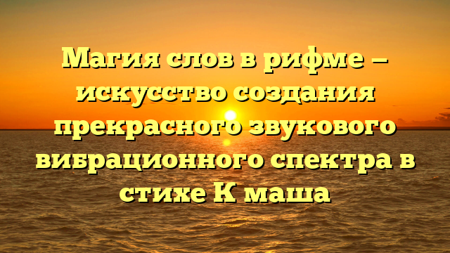 Магия слов в рифме — искусство создания прекрасного звукового вибрационного спектра в стихе К маша