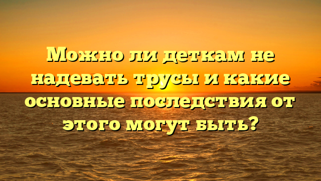Можно ли деткам не надевать трусы и какие основные последствия от этого могут быть?