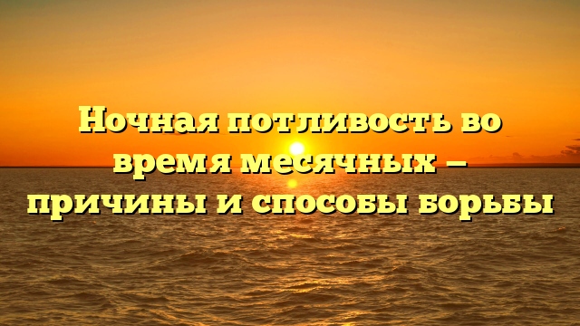 Ночная потливость во время месячных — причины и способы борьбы