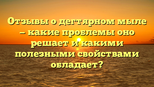 Отзывы о дегтярном мыле — какие проблемы оно решает и какими полезными свойствами обладает?