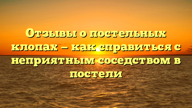 Отзывы о постельных клопах — как справиться с неприятным соседством в постели