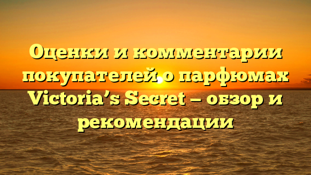 Оценки и комментарии покупателей о парфюмах Victoria’s Secret — обзор и рекомендации