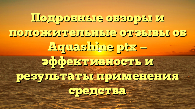 Подробные обзоры и положительные отзывы об Aquashine ptx — эффективность и результаты применения средства