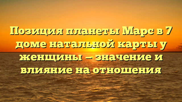 Позиция планеты Марс в 7 доме натальной карты у женщины — значение и влияние на отношения