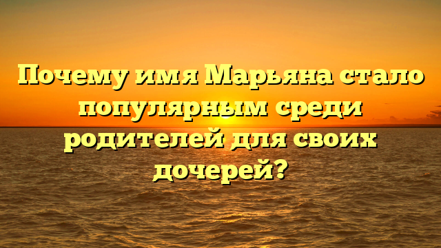 Почему имя Марьяна стало популярным среди родителей для своих дочерей?