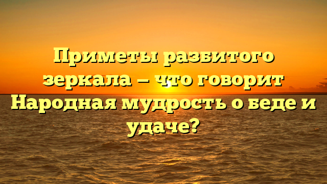 Приметы разбитого зеркала — что говорит Народная мудрость о беде и удаче?
