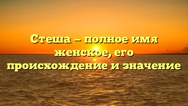 Стеша — полное имя женское, его происхождение и значение