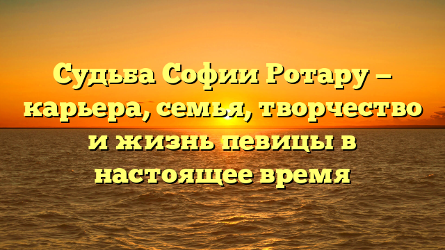 Судьба Софии Ротару — карьера, семья, творчество и жизнь певицы в настоящее время