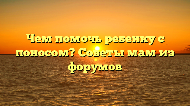 Чем помочь ребенку с поносом? Советы мам из форумов