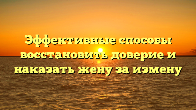 Эффективные способы восстановить доверие и наказать жену за измену