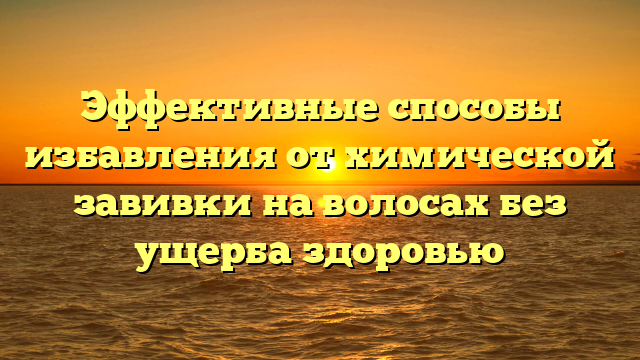 Эффективные способы избавления от химической завивки на волосах без ущерба здоровью