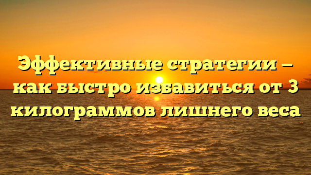 Эффективные стратегии — как быстро избавиться от 3 килограммов лишнего веса