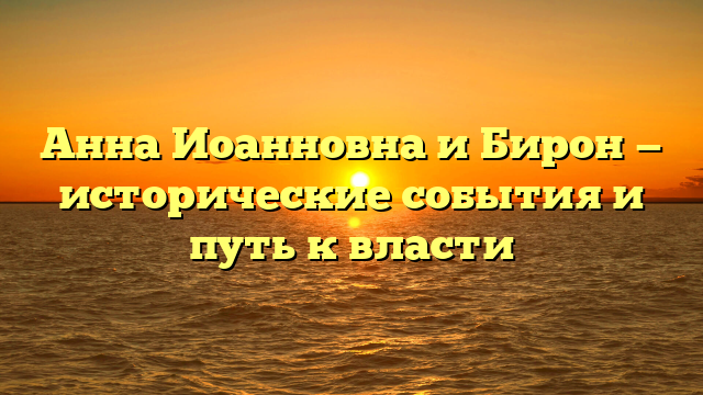 Анна Иоанновна и Бирон — исторические события и путь к власти