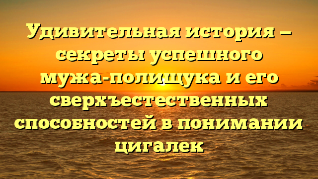 Удивительная история — секреты успешного мужа-полищука и его сверхъестественных способностей в понимании цигалек