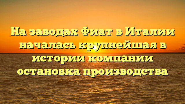 На заводах Фиат в Италии началась крупнейшая в истории компании остановка производства