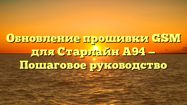 Обновление прошивки GSM для Старлайн А94 — Пошаговое руководство