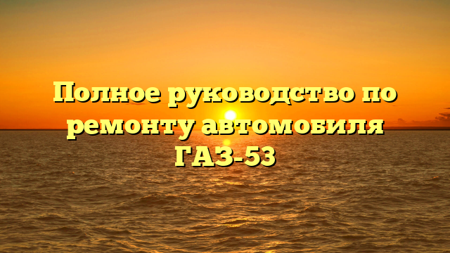 Полное руководство по ремонту автомобиля ГАЗ-53