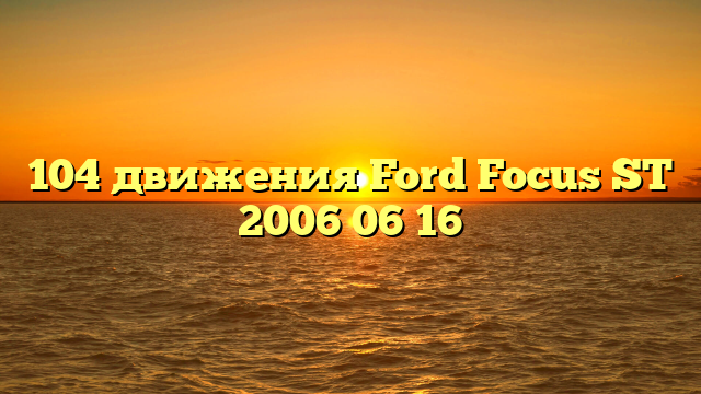 104 движения Ford Focus ST 2006 06 16