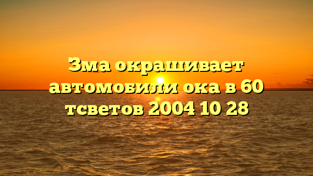 Зма окрашивает автомобили ока в 60 тсветов 2004 10 28