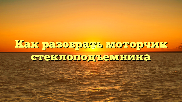 Как разобрать моторчик стеклоподъемника