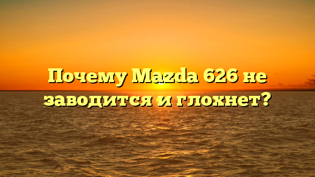 Почему Mazda 626 не заводится и глохнет?