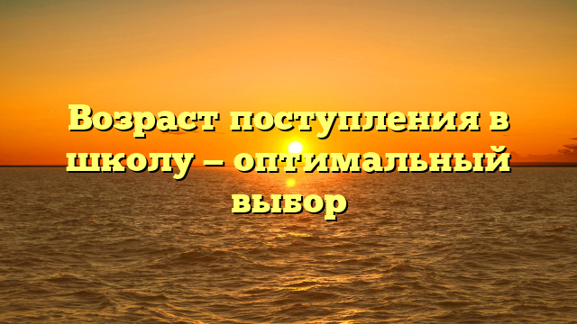 Возраст поступления в школу — оптимальный выбор