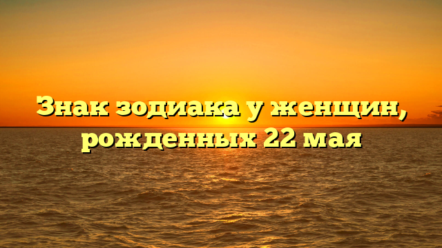 Знак зодиака у женщин, рожденных 22 мая