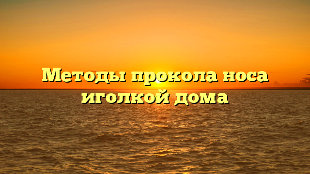 Методы прокола носа иголкой дома