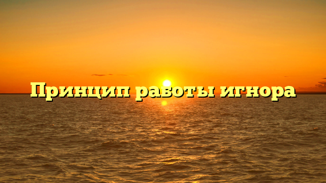 Принцип работы игнора