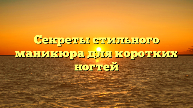 Секреты стильного маникюра для коротких ногтей