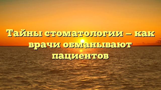 Тайны стоматологии — как врачи обманывают пациентов